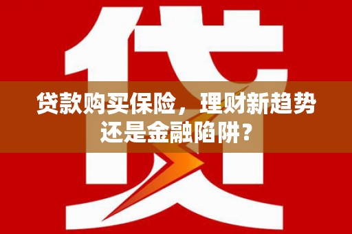 江孜贷款购买保险，理财新趋势还是金融陷阱？