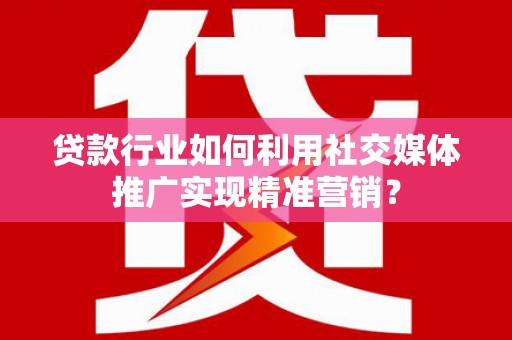 江孜贷款行业如何利用社交媒体推广实现精准营销？