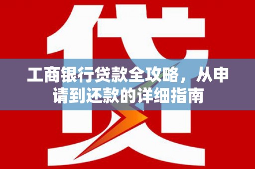 江孜工商银行贷款全攻略，从申请到还款的详细指南