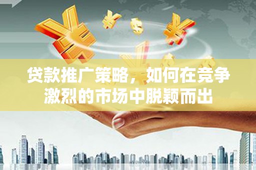 江孜贷款推广策略，如何在竞争激烈的市场中脱颖而出