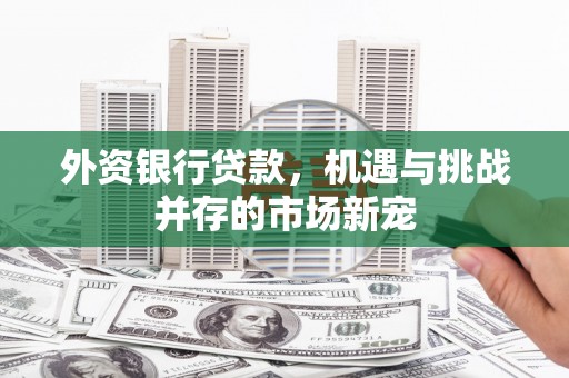 江孜外资银行贷款，机遇与挑战并存的市场新宠