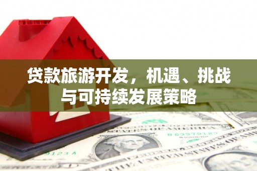 江孜贷款旅游开发，机遇、挑战与可持续发展策略