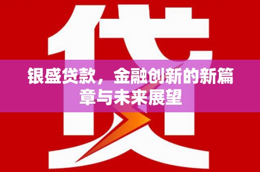 江孜银盛贷款，金融创新的新篇章与未来展望