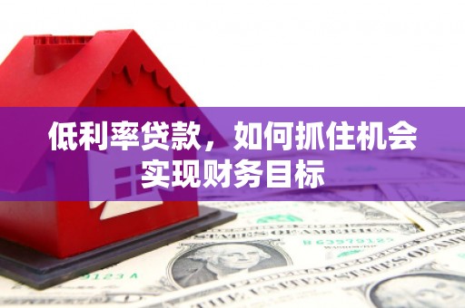 江孜低利率贷款，如何抓住机会实现财务目标