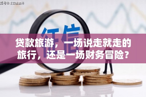 江孜贷款旅游，一场说走就走的旅行，还是一场财务冒险？