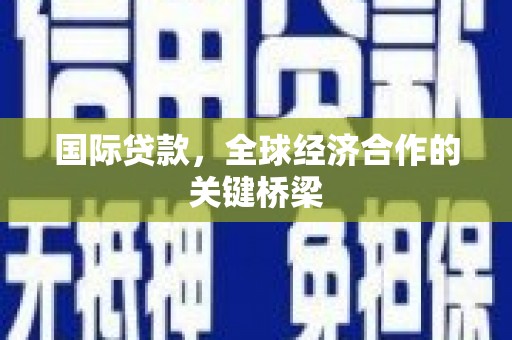 江孜国际贷款，全球经济合作的关键桥梁
