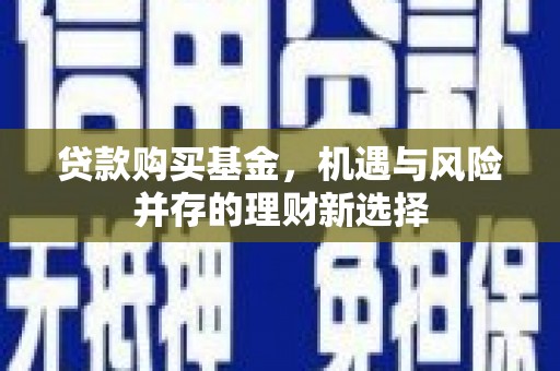 江孜贷款购买基金，机遇与风险并存的理财新选择