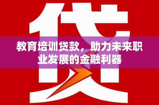 江孜教育培训贷款，助力未来职业发展的金融利器