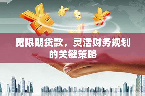 江孜宽限期贷款，灵活财务规划的关键策略
