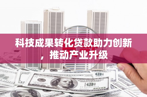 江孜科技成果转化贷款助力创新，推动产业升级