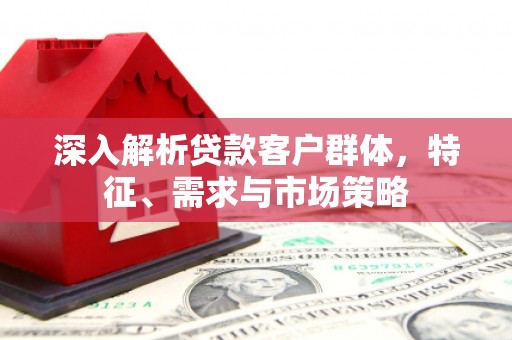 江孜深入解析贷款客户群体，特征、需求与市场策略