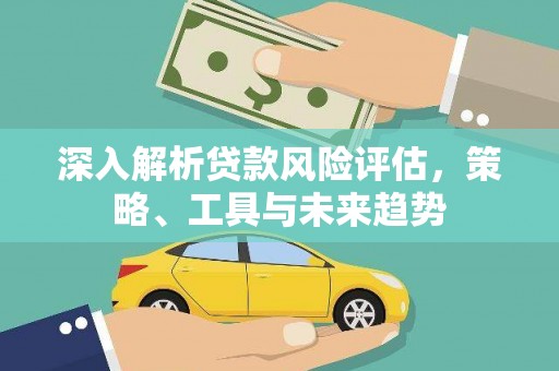 江孜深入解析贷款风险评估，策略、工具与未来趋势