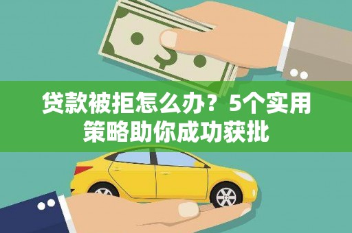 江孜贷款被拒怎么办？5个实用策略助你成功获批