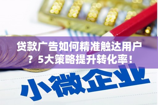 江孜贷款广告如何精准触达用户？5大策略提升转化率！