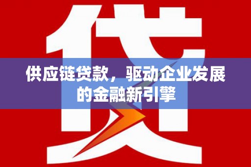 江孜供应链贷款，驱动企业发展的金融新引擎