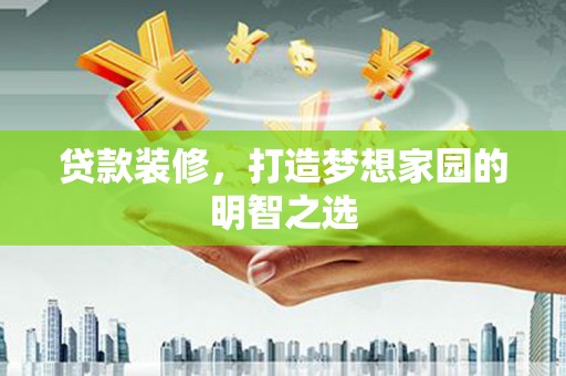 江孜贷款装修，打造梦想家园的明智之选
