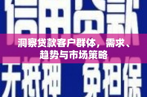 江孜洞察贷款客户群体，需求、趋势与市场策略