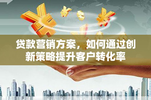 江孜贷款营销方案，如何通过创新策略提升客户转化率