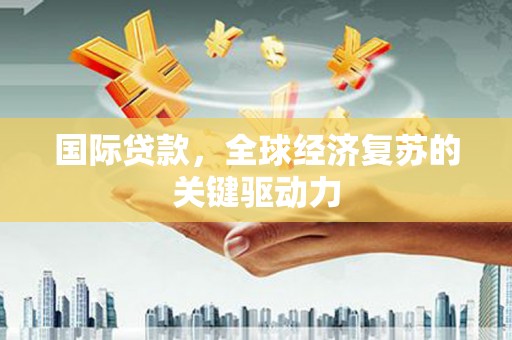 江孜国际贷款，全球经济复苏的关键驱动力