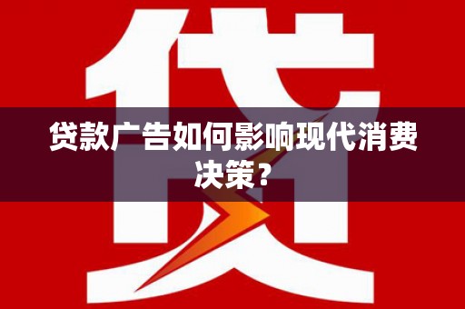 江孜贷款广告如何影响现代消费决策？