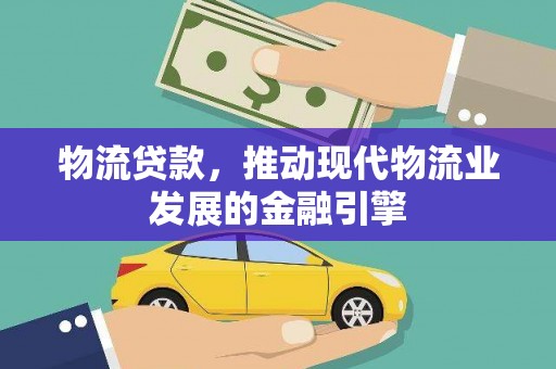 江孜物流贷款，推动现代物流业发展的金融引擎