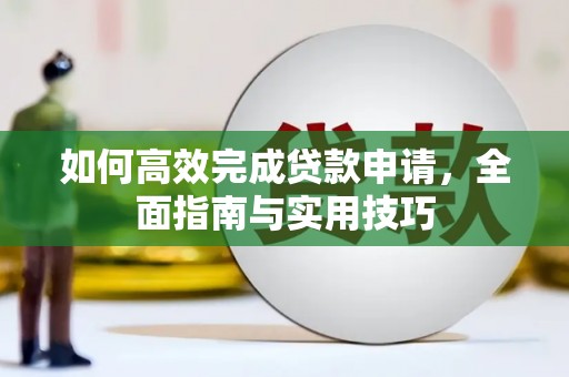 江孜如何高效完成贷款申请，全面指南与实用技巧