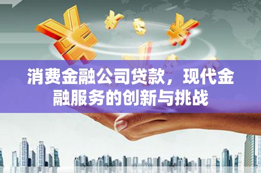 江孜消费金融公司贷款，现代金融服务的创新与挑战