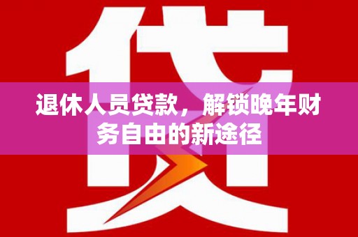 江孜退休人员贷款，解锁晚年财务自由的新途径