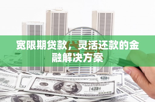 江孜宽限期贷款，灵活还款的金融解决方案