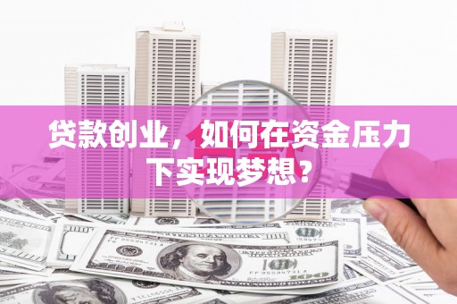 江孜贷款创业，如何在资金压力下实现梦想？