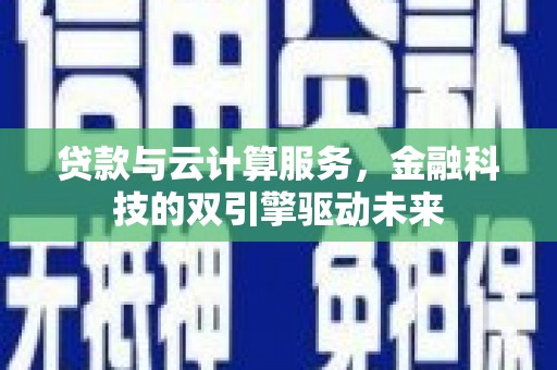 江孜贷款与云计算服务，金融科技的双引擎驱动未来