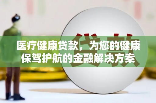 江孜医疗健康贷款，为您的健康保驾护航的金融解决方案
