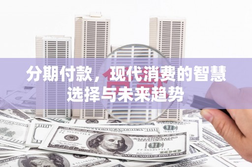 江孜分期付款，现代消费的智慧选择与未来趋势