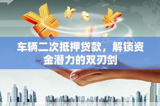 江孜车辆二次抵押贷款，解锁资金潜力的双刃剑
