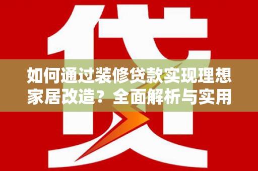 江孜如何通过装修贷款实现理想家居改造？全面解析与实用指南