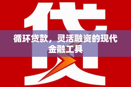 江孜循环贷款，灵活融资的现代金融工具