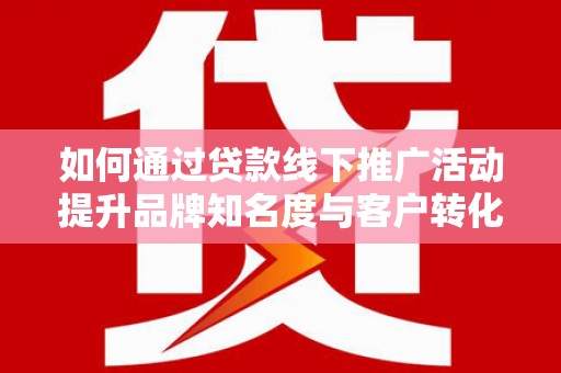 江孜如何通过贷款线下推广活动提升品牌知名度与客户转化率