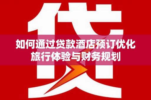江孜如何通过贷款酒店预订优化旅行体验与财务规划