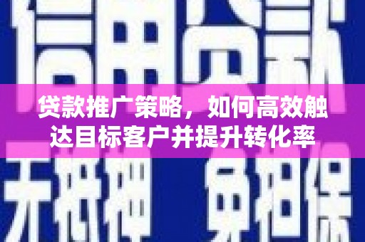 江孜贷款推广策略，如何高效触达目标客户并提升转化率