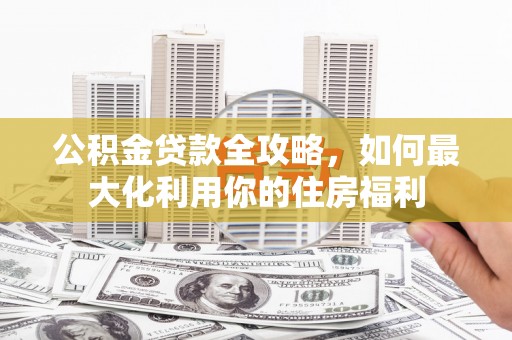 江孜公积金贷款全攻略，如何最大化利用你的住房福利
