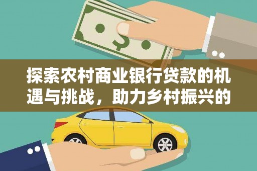 江孜探索农村商业银行贷款的机遇与挑战，助力乡村振兴的金融引擎