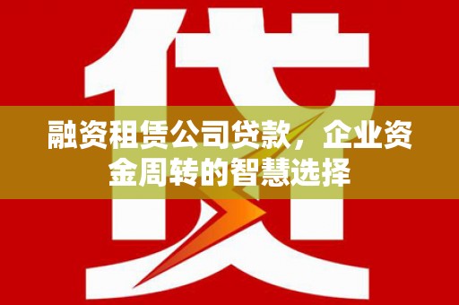 江孜融资租赁公司贷款，企业资金周转的智慧选择