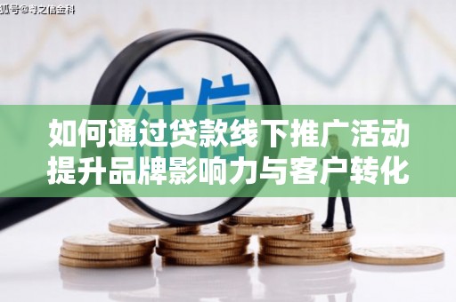 江孜如何通过贷款线下推广活动提升品牌影响力与客户转化率