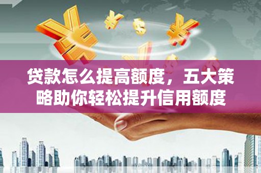 江孜贷款怎么提高额度，五大策略助你轻松提升信用额度