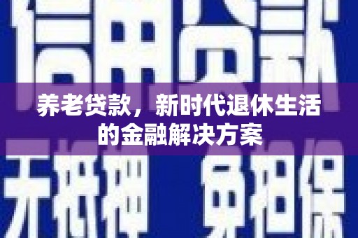 江孜养老贷款，新时代退休生活的金融解决方案