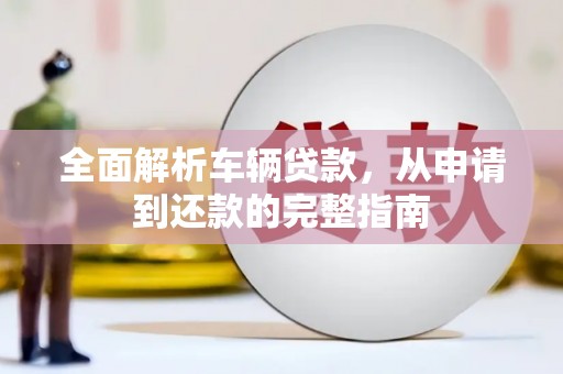 江孜全面解析车辆贷款，从申请到还款的完整指南