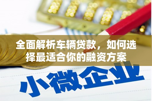 江孜全面解析车辆贷款，如何选择最适合你的融资方案