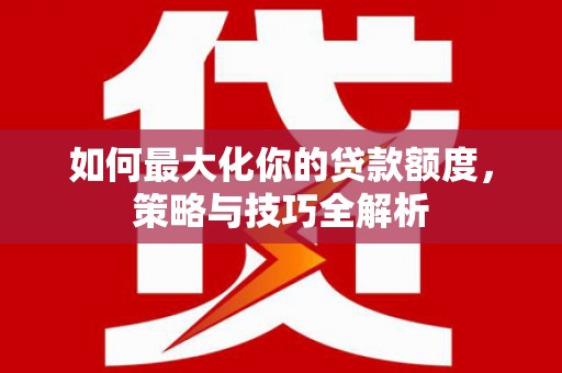 江孜如何最大化你的贷款额度，策略与技巧全解析