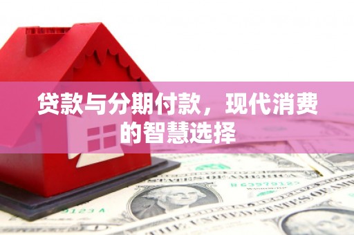 江孜贷款与分期付款，现代消费的智慧选择