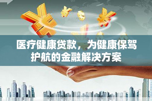 江孜医疗健康贷款，为健康保驾护航的金融解决方案